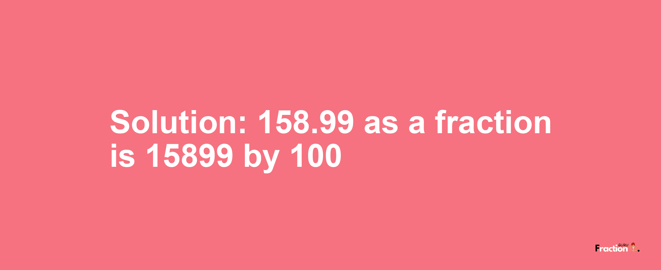 Solution:158.99 as a fraction is 15899/100